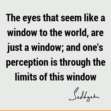 The eyes that seem like a window to the world, are just a window; and one