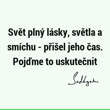 Svět plný lásky, světla a smíchu - přišel jeho čas. Pojďme to uskuteč