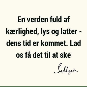 En verden fuld af kærlighed, lys og latter - dens tid er kommet. Lad os få det til at