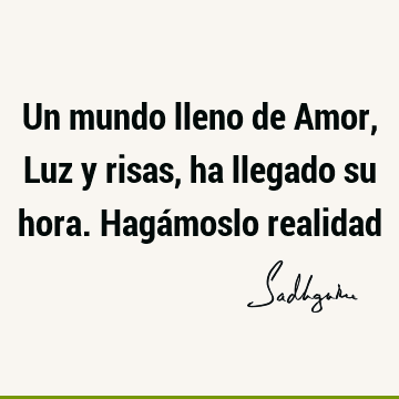 Un mundo lleno de Amor, Luz y risas, ha llegado su hora. Hagámoslo