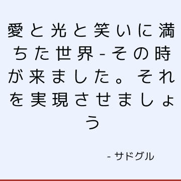 愛と光と笑いに満ちた世界-その時が来ました。 それを実現させましょう