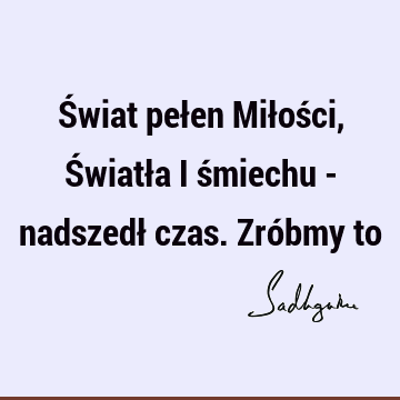 Świat pełen Miłości, Światła i śmiechu - nadszedł czas. Zróbmy