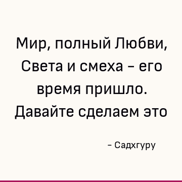 Мир, полный Любви, Света и смеха - его время пришло. Давайте сделаем это