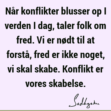 Når konflikter blusser op i verden i dag, taler folk om fred. Vi er nødt til at forstå, fred er ikke noget, vi skal skabe. Konflikt er vores