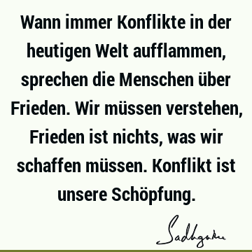 Wann immer Konflikte in der heutigen Welt aufflammen, sprechen die Menschen über Frieden. Wir müssen verstehen, Frieden ist nichts, was wir schaffen müssen. K