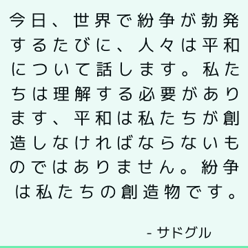 今日、世界で紛争が勃発するたびに、人々は平和について話します。 私たちは理解する必要があります、平和は私たちが創造しなければならないものではありません。 紛争は私たちの創造物です。