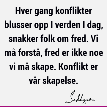 Hver gang konflikter blusser opp i verden i dag, snakker folk om fred. Vi må forstå, fred er ikke noe vi må skape. Konflikt er vår