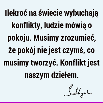 Ilekroć na świecie wybuchają konflikty, ludzie mówią o pokoju. Musimy zrozumieć, że pokój nie jest czymś, co musimy tworzyć. Konflikt jest naszym dzieł