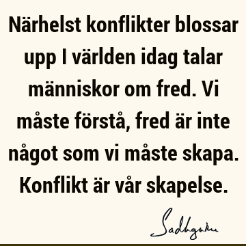 Närhelst konflikter blossar upp i världen idag talar människor om fred. Vi måste förstå, fred är inte något som vi måste skapa. Konflikt är vår