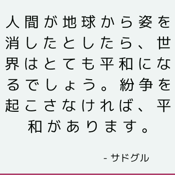 人間が地球から姿を消したとしたら、世界はとても平和になるでしょう。 紛争を起こさなければ、平和があります。