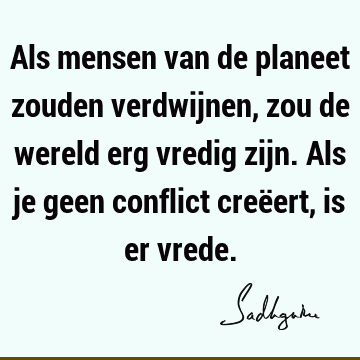 Als mensen van de planeet zouden verdwijnen, zou de wereld erg vredig zijn. Als je geen conflict creëert, is er