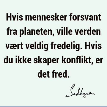 Hvis mennesker forsvant fra planeten, ville verden vært veldig fredelig. Hvis du ikke skaper konflikt, er det