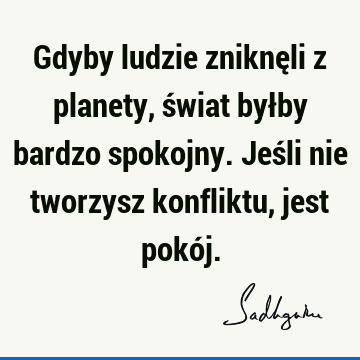 Gdyby ludzie zniknęli z planety, świat byłby bardzo spokojny. Jeśli nie tworzysz konfliktu, jest pokó