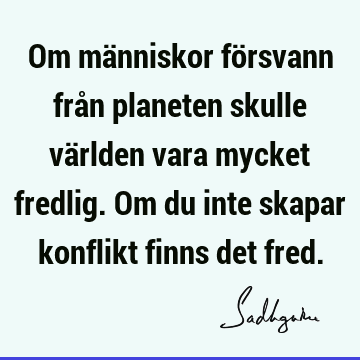 Om människor försvann från planeten skulle världen vara mycket fredlig. Om du inte skapar konflikt finns det