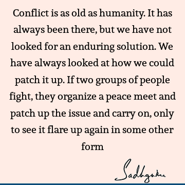 Conflict is as old as humanity. It has always been there, but we have not looked for an enduring solution. We have always looked at how we could patch it up. I