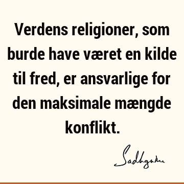 Verdens religioner, som burde have været en kilde til fred, er ansvarlige for den maksimale mængde