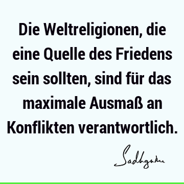 Die Weltreligionen, die eine Quelle des Friedens sein sollten, sind für das maximale Ausmaß an Konflikten