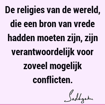 De religies van de wereld, die een bron van vrede hadden moeten zijn, zijn verantwoordelijk voor zoveel mogelijk