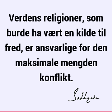 Verdens religioner, som burde ha vært en kilde til fred, er ansvarlige for den maksimale mengden