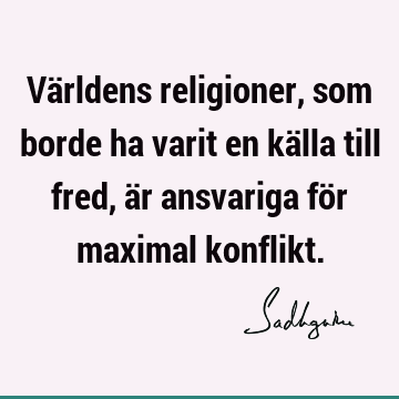 Världens religioner, som borde ha varit en källa till fred, är ansvariga för maximal