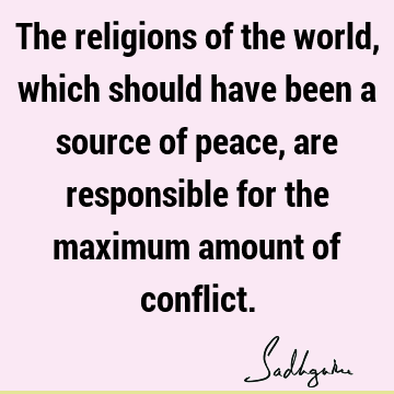 The religions of the world, which should have been a source of peace, are responsible for the maximum amount of