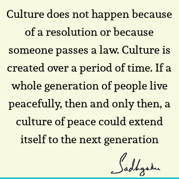 Culture does not happen because of a resolution or because someone passes a law. Culture is created over a period of time. If a whole generation of people live