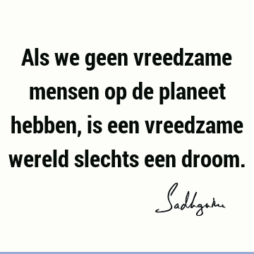 Als we geen vreedzame mensen op de planeet hebben, is een vreedzame wereld slechts een