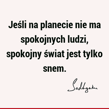 Jeśli na planecie nie ma spokojnych ludzi, spokojny świat jest tylko