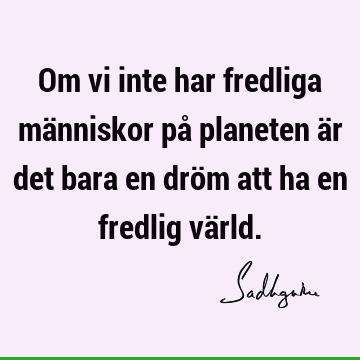 Om vi inte har fredliga människor på planeten är det bara en dröm att ha en fredlig vä