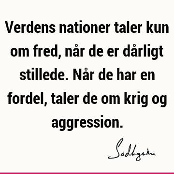 Verdens nationer taler kun om fred, når de er dårligt stillede. Når de har en fordel, taler de om krig og