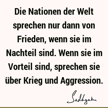 Die Nationen der Welt sprechen nur dann von Frieden, wenn sie im Nachteil sind. Wenn sie im Vorteil sind, sprechen sie über Krieg und A