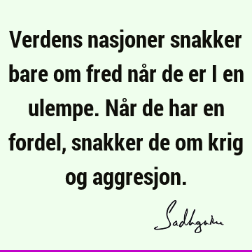 Verdens nasjoner snakker bare om fred når de er i en ulempe. Når de har en fordel, snakker de om krig og