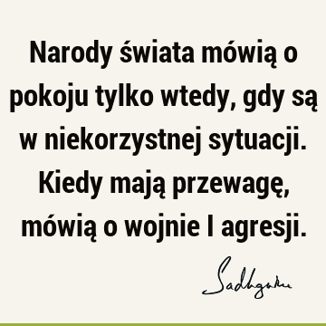 Narody świata mówią o pokoju tylko wtedy, gdy są w niekorzystnej sytuacji. Kiedy mają przewagę, mówią o wojnie i