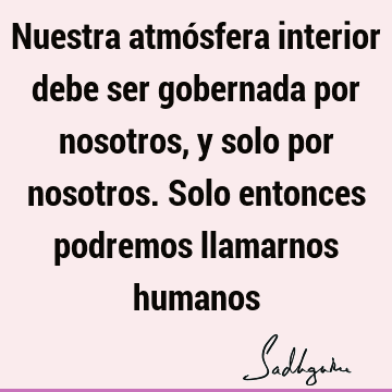 Nuestra atmósfera interior debe ser gobernada por nosotros, y solo por nosotros. Solo entonces podremos llamarnos