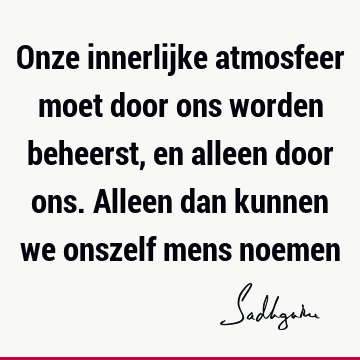 Onze innerlijke atmosfeer moet door ons worden beheerst, en alleen door ons. Alleen dan kunnen we onszelf mens