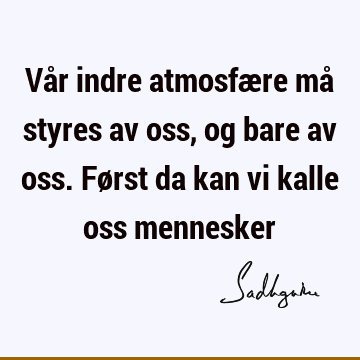 Vår indre atmosfære må styres av oss, og bare av oss. Først da kan vi kalle oss