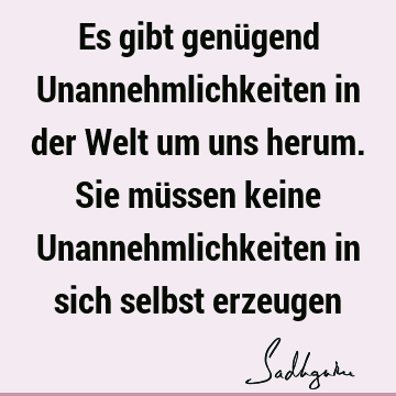 Es gibt genügend Unannehmlichkeiten in der Welt um uns herum. Sie müssen keine Unannehmlichkeiten in sich selbst