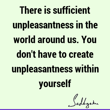 There is sufficient unpleasantness in the world around us. You don