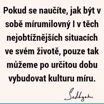 Pokud se naučíte, jak být v sobě mírumilovný i v těch nejobtížnějších situacích ve svém životě, pouze tak můžeme po určitou dobu vybudovat kulturu mí