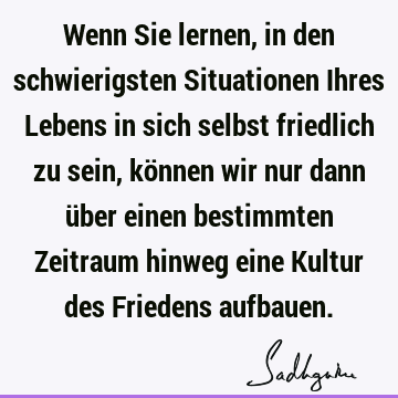 Wenn Sie lernen, in den schwierigsten Situationen Ihres Lebens in sich selbst friedlich zu sein, können wir nur dann über einen bestimmten Zeitraum hinweg eine