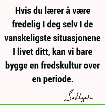 Hvis du lærer å være fredelig i deg selv i de vanskeligste situasjonene i livet ditt, kan vi bare bygge en fredskultur over en