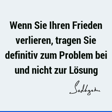 Wenn Sie Ihren Frieden verlieren, tragen Sie definitiv zum Problem bei und nicht zur Lö