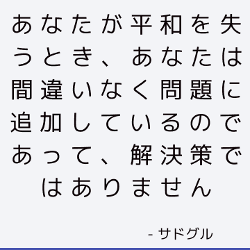 あなたが平和を失うとき、あなたは間違いなく問題に追加しているのであって、解決策ではありません