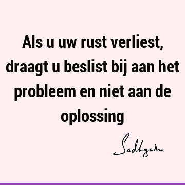 Als u uw rust verliest, draagt u beslist bij aan het probleem en niet aan de