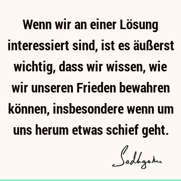 Wenn wir an einer Lösung interessiert sind, ist es äußerst wichtig, dass wir wissen, wie wir unseren Frieden bewahren können, insbesondere wenn um uns herum