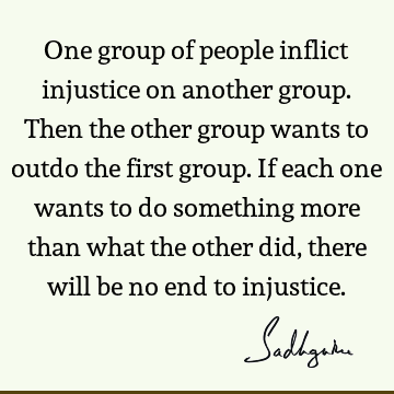 One group of people inflict injustice on another group. Then the other group wants to outdo the first group. If each one wants to do something more than what