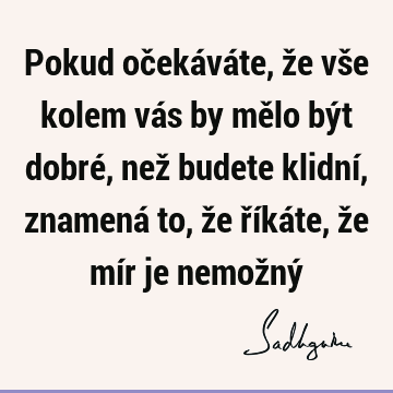 Pokud očekáváte, že vše kolem vás by mělo být dobré, než budete klidní, znamená to, že říkáte, že mír je nemožný