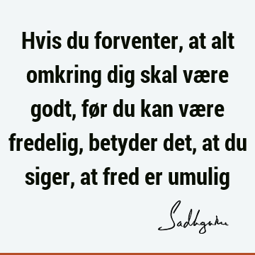 Hvis du forventer, at alt omkring dig skal være godt, før du kan være fredelig, betyder det, at du siger, at fred er