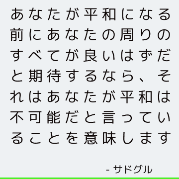 あなたが平和になる前にあなたの周りのすべてが良いはずだと期待するなら、それはあなたが平和は不可能だと言っていることを意味します