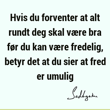 Hvis du forventer at alt rundt deg skal være bra før du kan være fredelig, betyr det at du sier at fred er